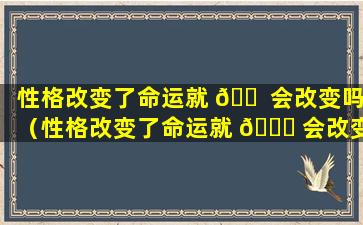 性格改变了命运就 🐠 会改变吗（性格改变了命运就 🐈 会改变吗为什么）